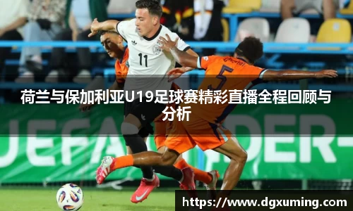 荷兰与保加利亚U19足球赛精彩直播全程回顾与分析