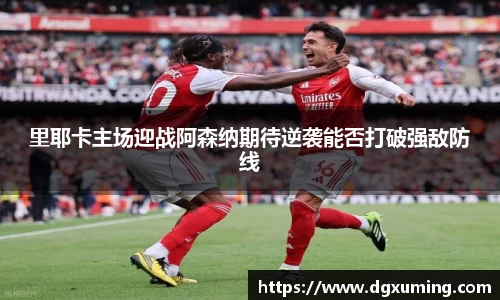 里耶卡主场迎战阿森纳期待逆袭能否打破强敌防线