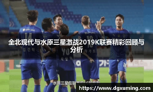 全北现代与水原三星激战2019K联赛精彩回顾与分析